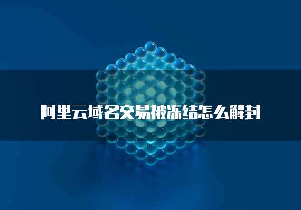 阿里云域名交易被冻结怎么解封
