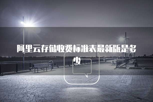 阿里云存储收费标准表最新版是多少
