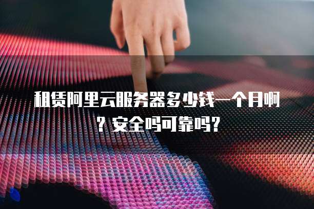 租赁阿里云服务器多少钱一个月啊?安全吗可靠吗?