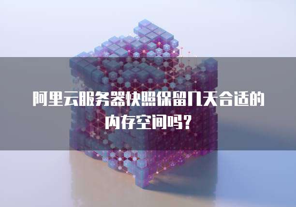 阿里云服务器快照保留几天合适的内存空间吗?