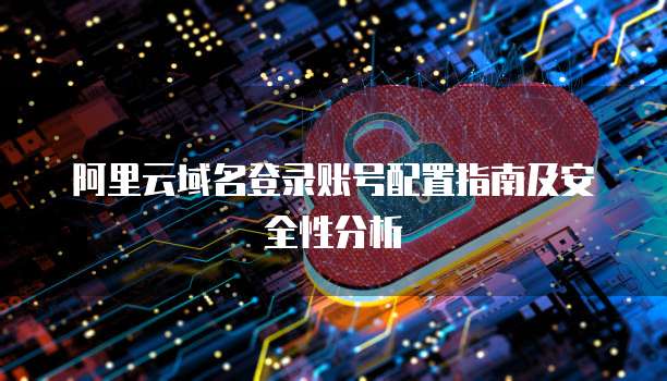 阿里云域名登录账号配置指南及安全性分析