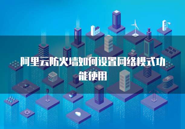 阿里云防火墙如何设置网络模式功能使用