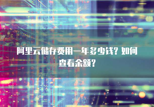 阿里云储存费用一年多少钱?如何查看余额?