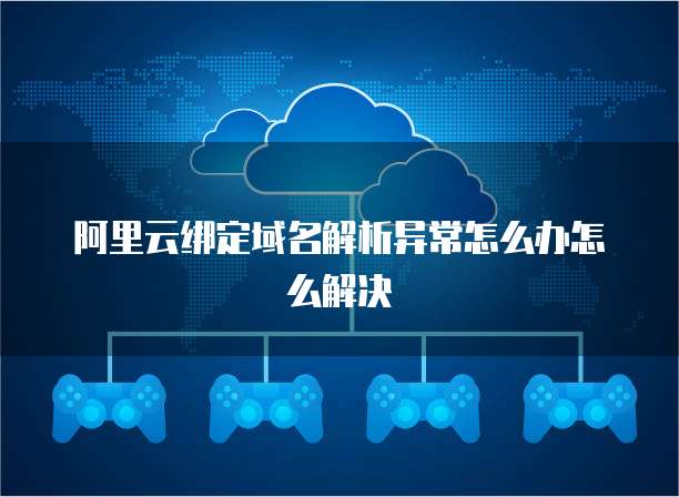 阿里云绑定域名解析异常怎么办怎么解决