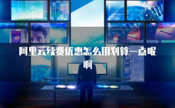 阿里云续费优惠怎么用划算一点呢啊