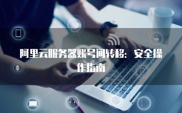 阿里云服务器账号间转移:安全操作指南
