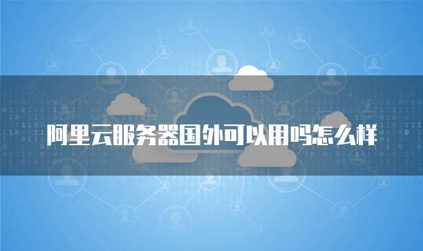 阿里云服务器国外可以用吗怎么样