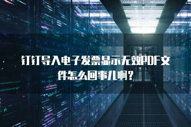钉钉导入电子发票显示无效PDF文件怎么回事儿啊?