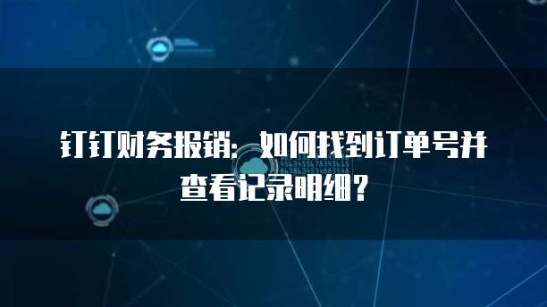 钉钉财务报销:如何找到订单号并查看记录明细?
