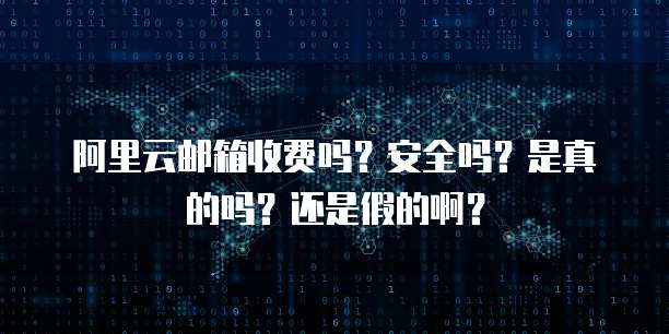 阿里云邮箱收费吗?安全吗?是真的吗?还是假的啊?