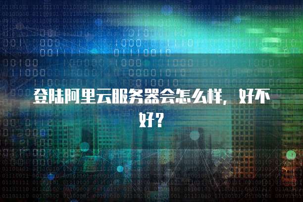 登陆阿里云服务器会怎么样,好不好?