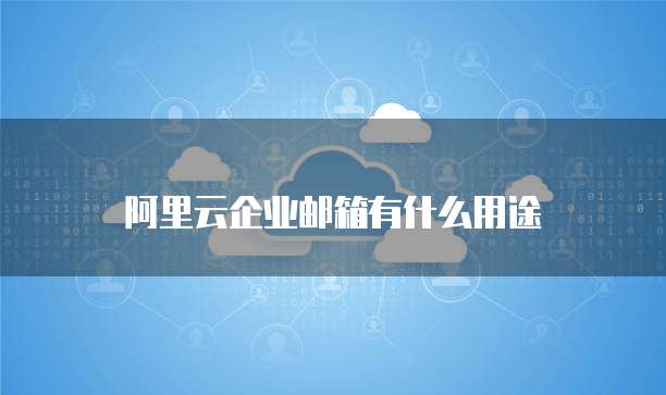 阿里云企业邮箱有什么用途