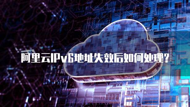 阿里云IPv6地址失效后如何处理？