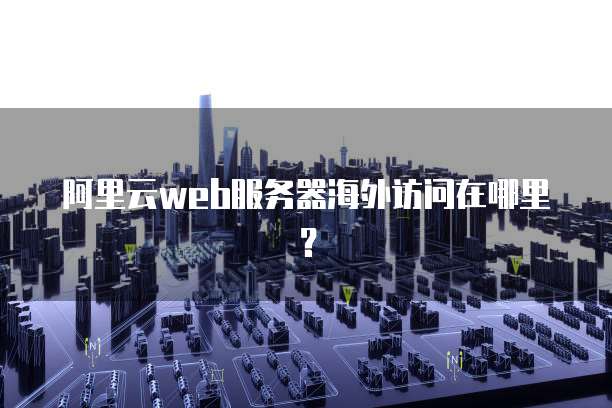 阿里云web服务器海外访问在哪里？