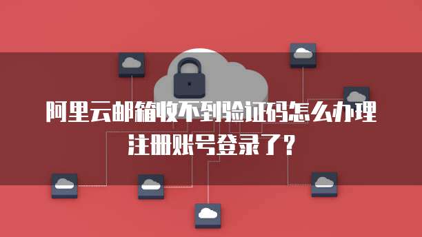 阿里云邮箱收不到验证码怎么办理注册账号登录了？