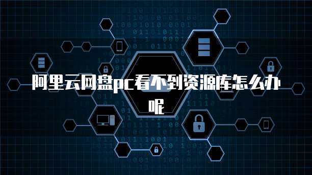 阿里云网盘pc看不到资源库怎么办呢