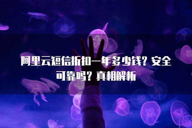 阿里云短信折扣一年多少钱?安全可靠吗?真相解析