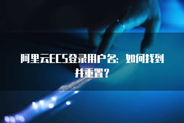 阿里云ECS登录用户名:如何找到并重置?