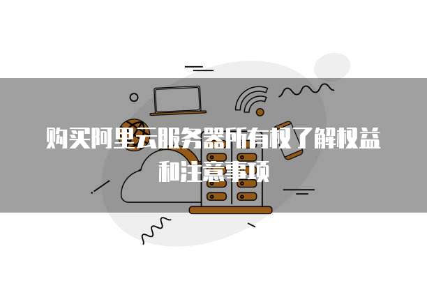 购买阿里云服务器所有权了解权益和注意事项