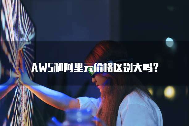 AWS和阿里云价格区别大吗？