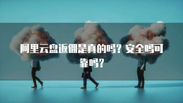 阿里云盘返佣是真的吗?安全吗可靠吗?