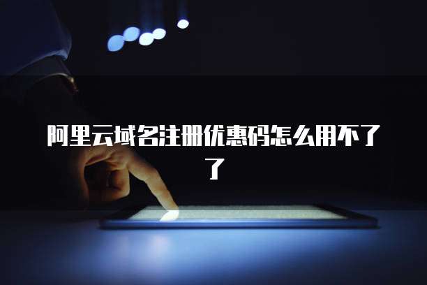 阿里云域名注册优惠码怎么用不了了