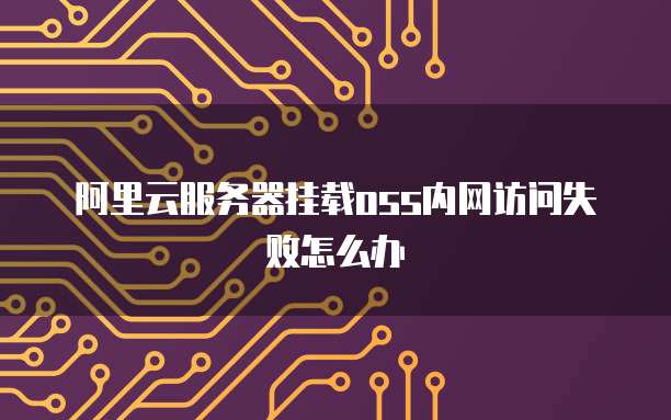 阿里云服务器挂载oss内网访问失败怎么办