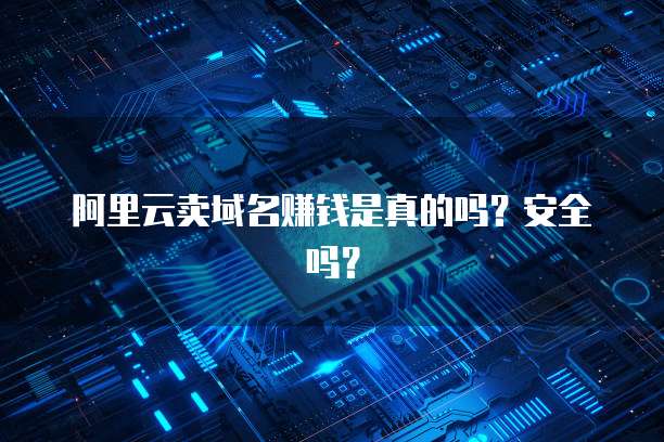 阿里云卖域名赚钱是真的吗?安全吗?
