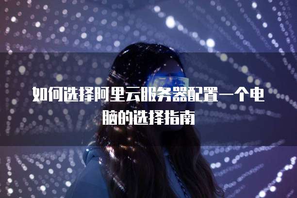 如何选择阿里云服务器配置一个电脑的选择指南