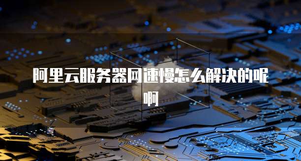 阿里云服务器网速慢怎么解决的呢啊