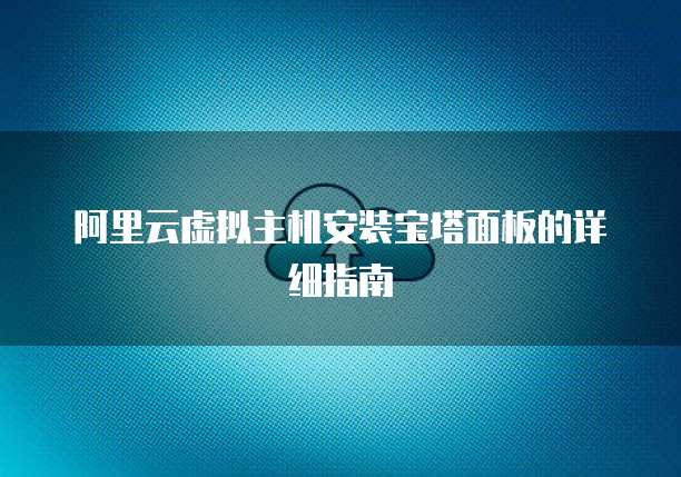 阿里云虚拟主机安装宝塔面板的详细指南
