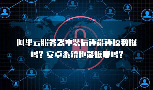 阿里云服务器重装后还能还原数据吗?安卓系统也能恢复吗?