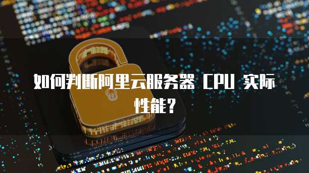 如何判断阿里云服务器 CPU 实际性能？