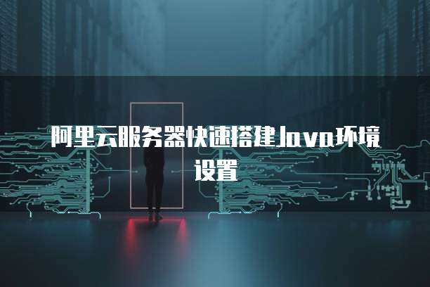 阿里云服务器快速搭建Java环境设置