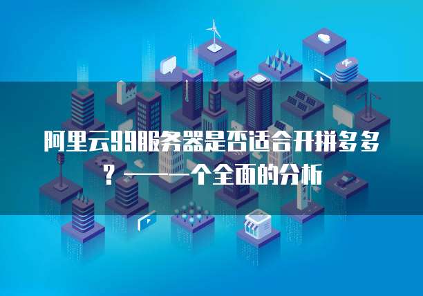 阿里云99服务器是否适合开拼多多?——一个全面的分析