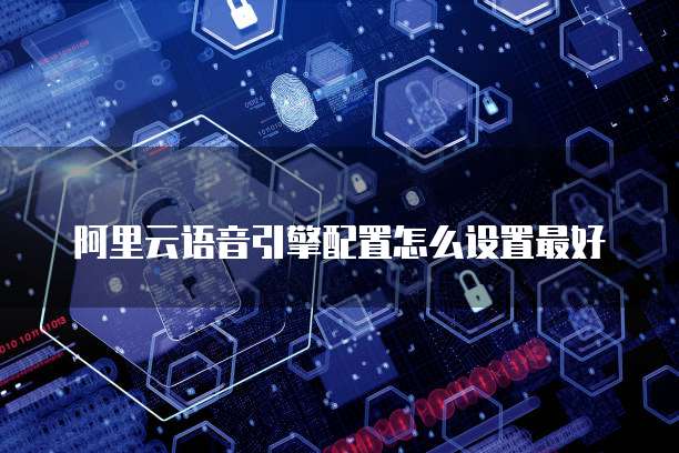 阿里云语音引擎配置怎么设置最好