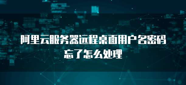 阿里云服务器远程桌面用户名密码忘了怎么处理