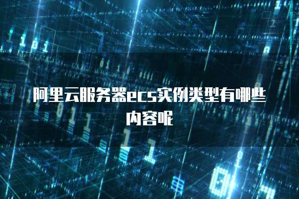 阿里云服务器ecs实例类型有哪些内容呢
