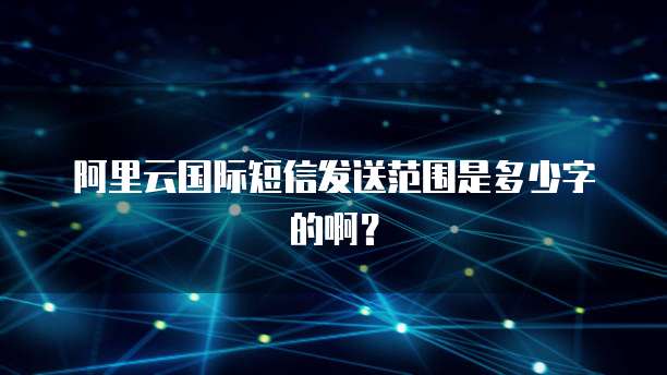 阿里云国际短信发送范围是多少字的啊？