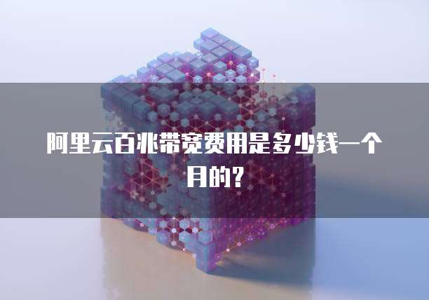 阿里云百兆带宽费用是多少钱一个月的?