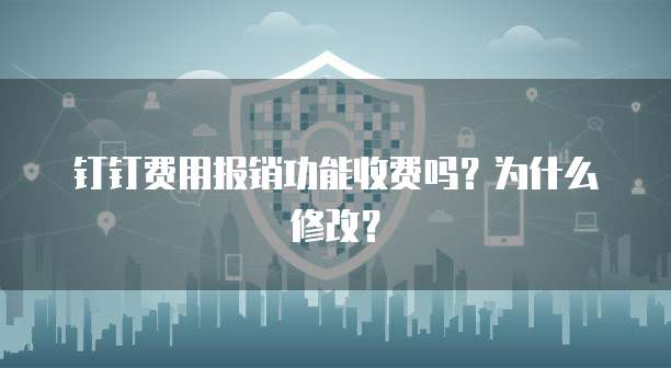 钉钉费用报销功能收费吗?为什么修改?