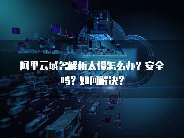 阿里云域名解析太慢怎么办?安全吗?如何解决?