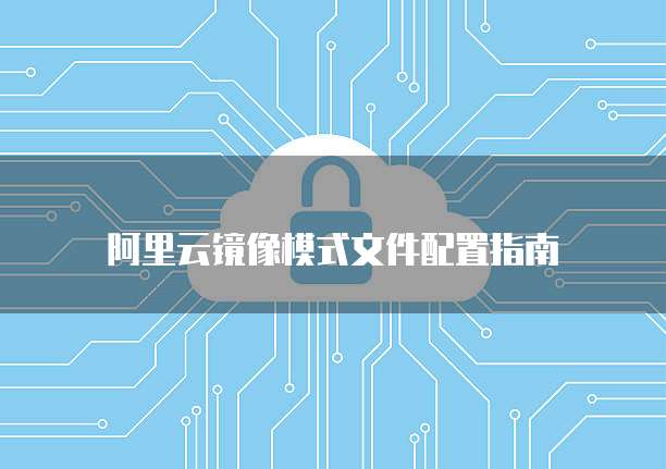 阿里云镜像模式文件配置指南