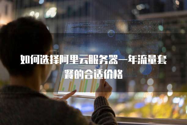 如何选择阿里云服务器一年流量套餐的合适价格