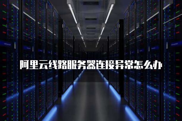 阿里云线路服务器连接异常怎么办