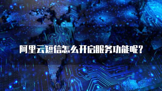 阿里云短信怎么开启服务功能呢?