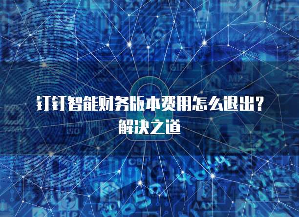 钉钉智能财务版本费用怎么退出?解决之道