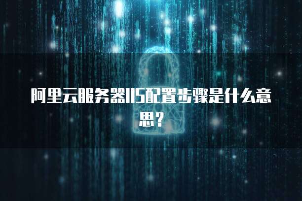 阿里云服务器IIS配置步骤是什么意思?