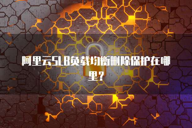 阿里云SLB负载均衡删除保护在哪里?