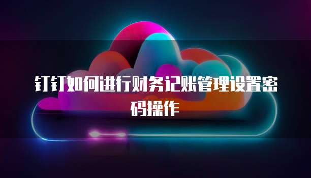 钉钉如何进行财务记账管理设置密码操作